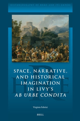 Space, Narrative, and Historical Imagination in Livy's AB Urbe Condita by Fabrizi, Virginia