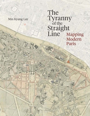 The Tyranny of the Straight Line: Mapping Modern Paris by Lee, Min Kyung
