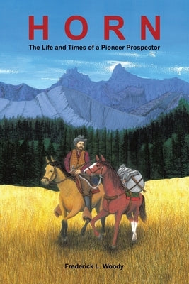 Horn: The Life and Times of a Pioneer Prospector by Woody, Frederick L.