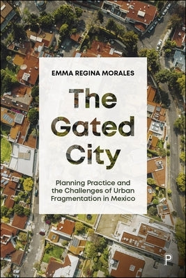 The Gated City: Planning Practice and the Challenges of Urban Fragmentation in Mexico by Morales, Emma Regina