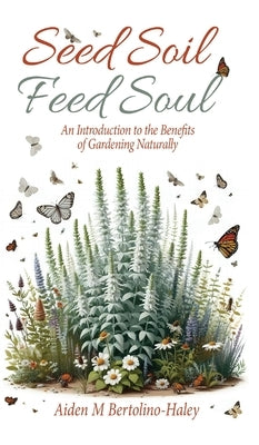 Seed Soil: Feed Soul: An Introduction to the Benefits of Gardening Naturally by Bertolino-Haley, Aiden M.