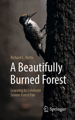 A Beautifully Burned Forest: Learning to Celebrate Severe Forest Fire by Hutto, Richard L.