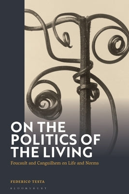 On the Politics of the Living: Foucault and Canguilhem on Life and Norms by Testa, Federico