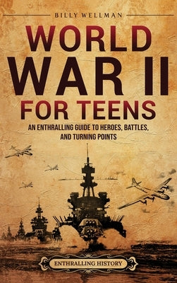 World War II for Teens: An Enthralling Guide to Heroes, Battles, and Turning Points by Wellman, Billy