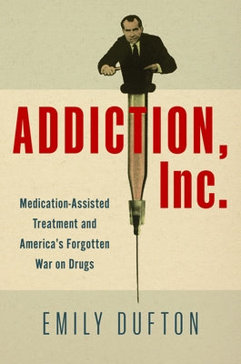 Addiction, Inc.: Medication-Assisted Treatment and America's Forgotten War on Drugs by Dufton, Emily