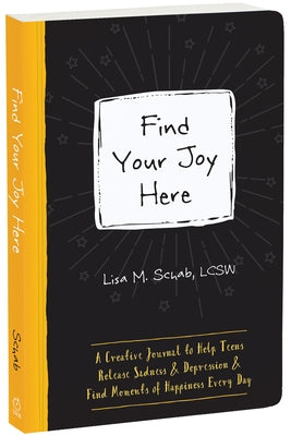 Find Your Joy Here: A Creative Journal to Help Teens Release Sadness and Depression and Find Moments of Happiness Every Day by Schab, Lisa M.