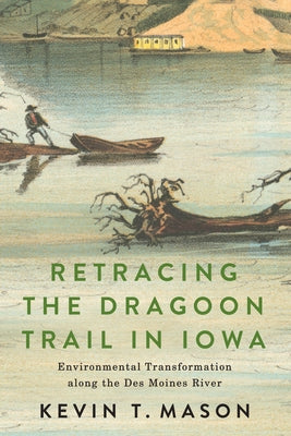 Retracing the Dragoon Trail in Iowa: Environmental Transformation Along the Des Moines River by Mason, Kevin T.