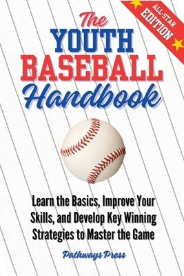 The Youth Baseball Handbook: Learn the Basics, Improve Your Skills, and Develop Key Winning Strategies to Master the Game by Press, Pathways