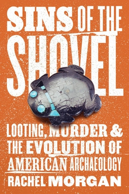 Sins of the Shovel: Looting, Murder, and the Evolution of American Archaeology by Morgan, Rachel