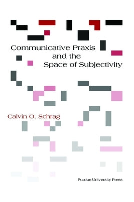 Communicative Praxis and the Space of Subjectivity by Schrag, Calvin O.