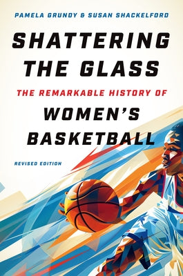 Shattering the Glass: The Remarkable History of Women's Basketball by Grundy, Pamela