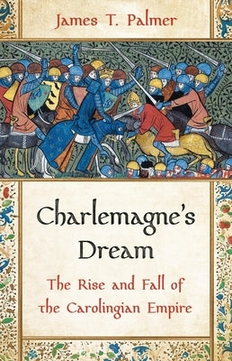 Charlemagne's Dream: The Rise and Fall of the Carolingian Empire by Palmer, James T.