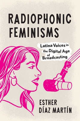 Radiophonic Feminisms: Latina Voices in the Digital Age of Broadcasting by Díaz Martín, Esther