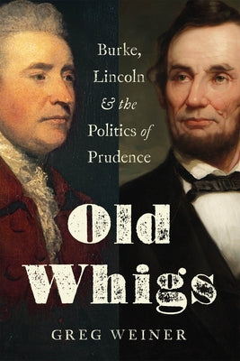 Old Whigs: Burke, Lincoln, and the Politics of Prudence by Weiner, Greg