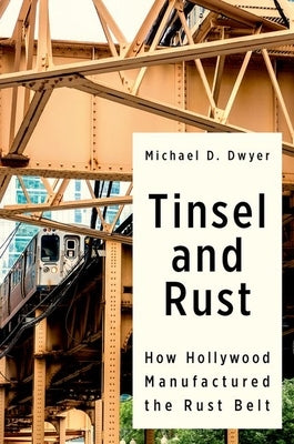 Tinsel and Rust: How Hollywood Manufactured the Rust Belt by Dwyer, Michael D.