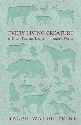 Every Living Creature - Or Heart-Training Through the Animal World by Trine, Ralph Waldo