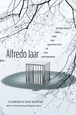 Alfredo Jaar: Decolonial Time and the Aesthetics of the Unfinished by San Martín, Florencia