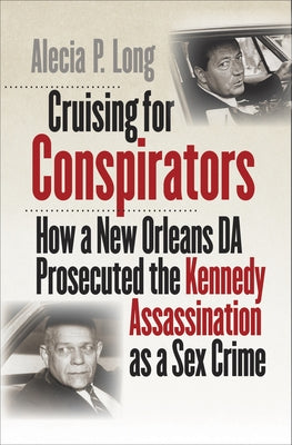 Cruising for Conspirators: How a New Orleans DA Prosecuted the Kennedy Assassination as a Sex Crime by Long, Alecia P.