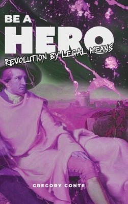 Be a Hero: Revolution by Legal Means by Conte, Gregory W.