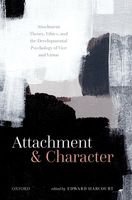 Attachment and Character: Attachment Theory, Ethics, and the Developmental Psychology of Vice and Virtue by Harcourt, Edward