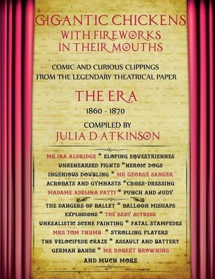 Gigantic Chickens with Fireworks in their Mouths: Comic and Curious Clippings from the Legendary Theatrical Paper 'The Era', 1860-1870 by Atkinson, Julie