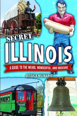 Secret Illinois: A Guide to the Weird, Wonderful, and Obscure by Mlinaric, Jessica