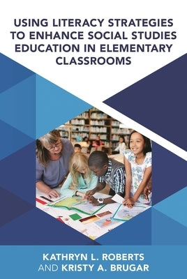 Using Literacy Strategies to Enhance Social Studies Education in Elementary Classrooms by Brugar, Kristy A.