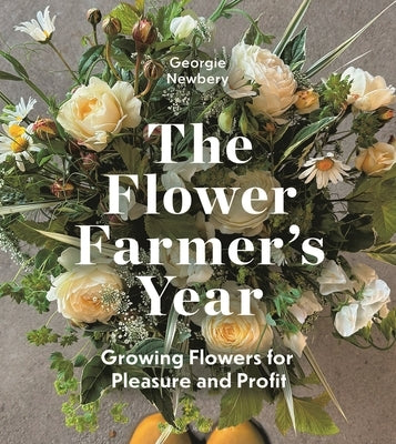 The Flower Farmer's Year: Growing Flowers for Pleasure and Profit by Newbery, Georgie