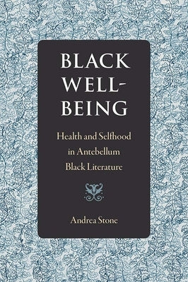 Black Well-Being: Health and Selfhood in Antebellum Black Literature by Stone, Andrea