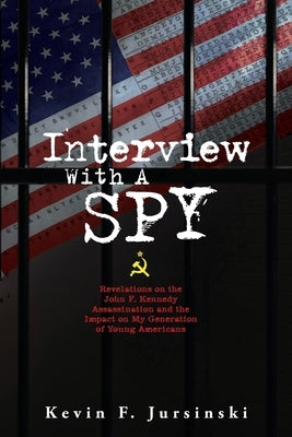 Interview With A Spy: Revelations on the John F. Kennedy Assassination and the Impact on My Generation of Young Americans by Jursinski, Kevin F.
