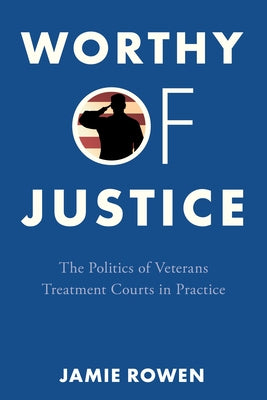 Worthy of Justice: The Politics of Veterans Treatment Courts in Practice by Rowen, Jamie