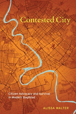 Contested City: Citizen Advocacy and Survival in Modern Baghdad by Walter, Alissa