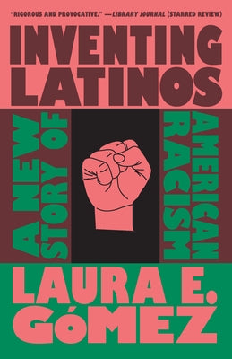 Inventing Latinos: A New Story of American Racism by Gómez, Laura E.