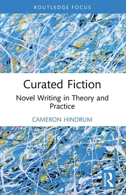 Curated Fiction: Novel Writing in Theory and Practice by Hindrum, Cameron