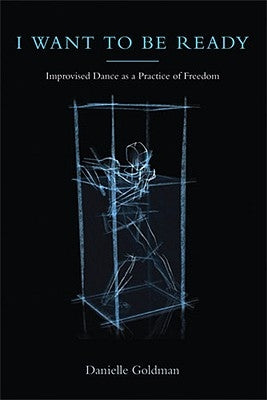 I Want to Be Ready: Improvised Dance as a Practice of Freedom by Goldman, Danielle