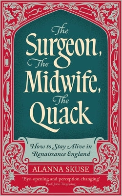The Surgeon, the Midwife, the Quack: How to Stay Alive in Renaissance England by Skuse, Alanna