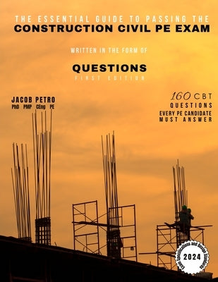 The Essential Guide to Passing the Construction Civil PE Exam Written in the Form of Questions: 160 CBT Questions Every PE Candidate Must Answer by Petro, Jacob