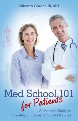Med School 101 for Patients: A Patient's Guide to Creating an Exceptional Doctor Visit by Kilbourn Gordon III, MD