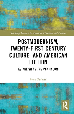 Postmodernism, Twenty-First Century Culture, and American Fiction: Establishing the Continuum by Graham, Matt