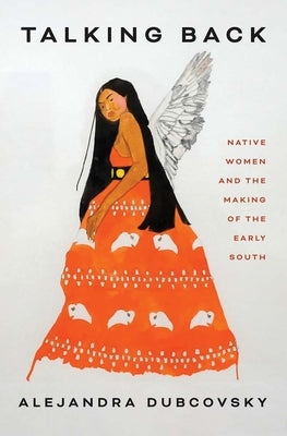 Talking Back: Native Women and the Making of the Early South by Dubcovsky, Alejandra