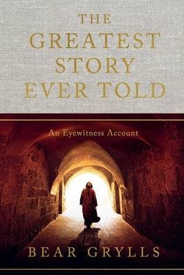 The Greatest Story Ever Told: An Eyewitness Account by Grylls, Bear