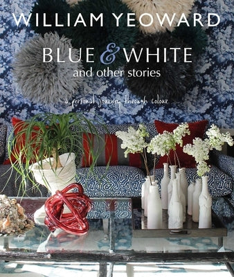 William Yeoward: Blue and White and Other Stories: A Personal Journey Through Colour by Yeoward, William