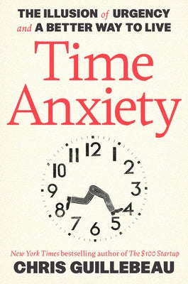 Time Anxiety: The Illusion of Urgency and a Better Way to Live by Guillebeau, Chris