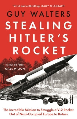 Stealing Hitler's Rocket: The Incredible Mission to Smuggle a V-2 Rocket Out of Nazi-Occupied Europe to Britain by Walters, Guy
