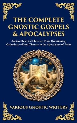 The Complete Gnostic Gospels & Apocalypses: Ancient Rejected Christian Texts Questioning Orthodoxy-From Thomas to the Apocalypse of Peter (Deluxe Hard by Writers, Gnostic