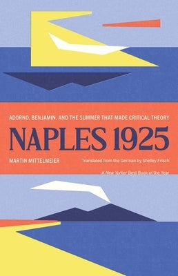 Naples 1925: Adorno, Benjamin, and the Summer That Made Critical Theory by Mittelmeier, Martin