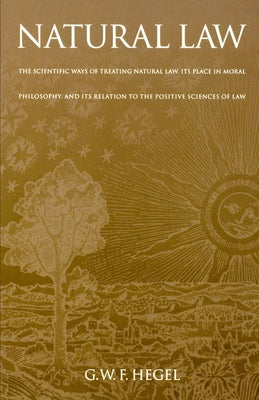 Natural Law: The Scientific Ways of Treating Natural Law, Its Place in Moral Philosophy, and Its Relation to the Positive Sciences by Hegel, G. W. F.