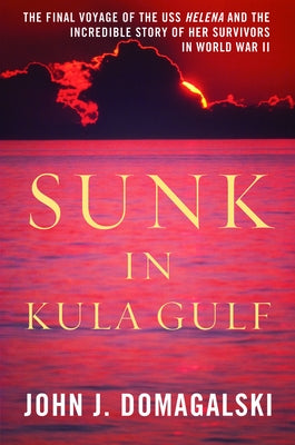 Sunk in Kula Gulf: The Final Voyage of the USS Helena and the Incredible Story of Her Survivors in World War II by Domagalski, John J.
