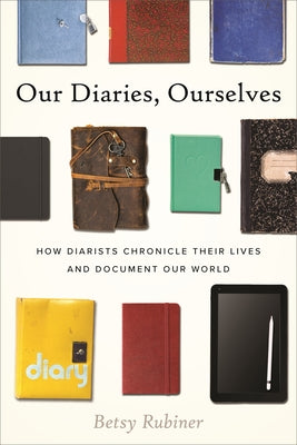 Our Diaries, Ourselves: How Diarists Chronicle Their Lives and Document Our World by Rubiner, Betsy