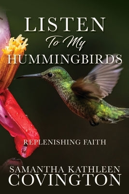 Listen to My Hummingbirds: Replenishing Faith by Covington, Samantha Kathleen